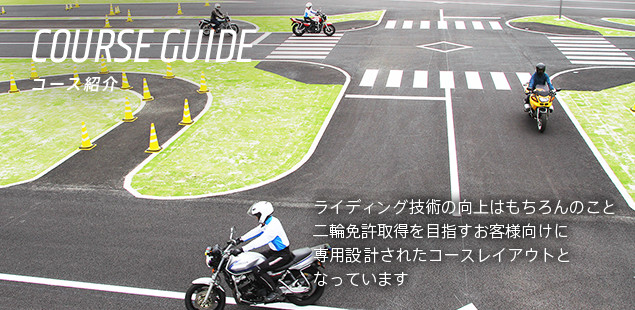 COURSE GUIDE コース紹介 ライディング技術の向上はもちろんのこと二輪免許取得を目指すお客様向けに専用設計されたコースレイアウトとなっています